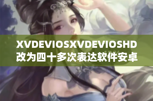 XVDEVIOSXVDEVIOSHD改为四十多次表达软件安卓操作系统