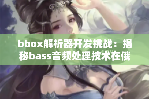 bbox解析器开发挑战：揭秘bass音频处理技术在俄罗斯应用