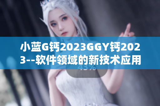 小蓝G钙2023GGY钙2023--软件领域的新技术应用及趋势2023