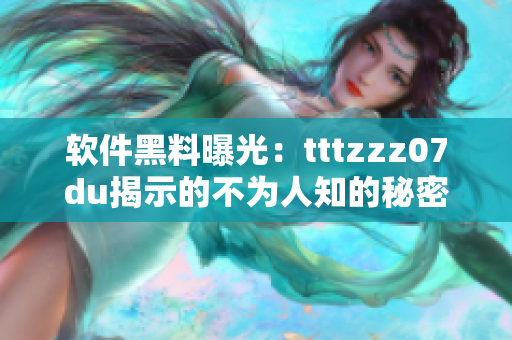 软件黑料曝光：tttzzz07du揭示的不为人知的秘密