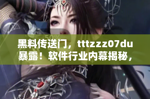 黑料传送门，tttzzz07du暴露！软件行业内幕揭秘，真相惊人揭晓