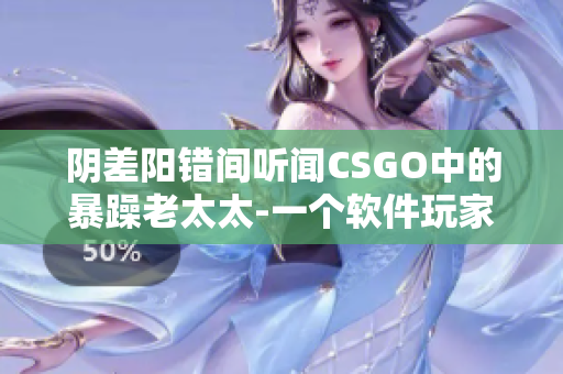 阴差阳错间听闻CSGO中的暴躁老太太-一个软件玩家的冒险 经历