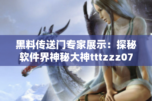 黑料传送门专家展示：探秘软件界神秘大神tttzzz07du的独门黑科技