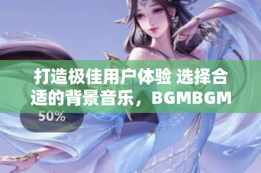 打造极佳用户体验 选择合适的背景音乐，BGMBGMBGM价格公布