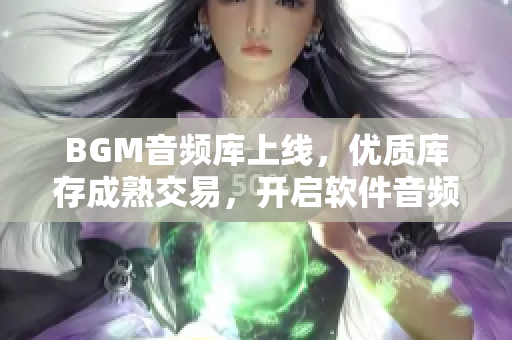 BGM音频库上线，优质库存成熟交易，开启软件音频创作新篇章