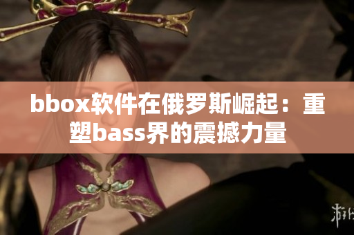 bbox软件在俄罗斯崛起：重塑bass界的震撼力量