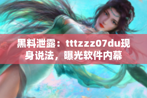 黑料泄露：tttzzz07du现身说法，曝光软件内幕