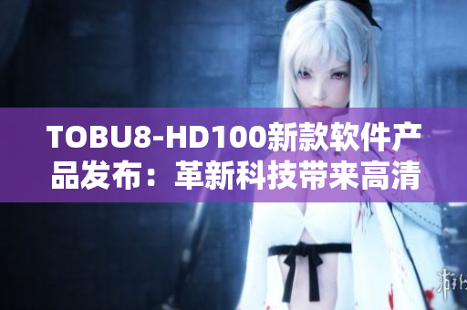 TOBU8-HD100新款软件产品发布：革新科技带来高清体验