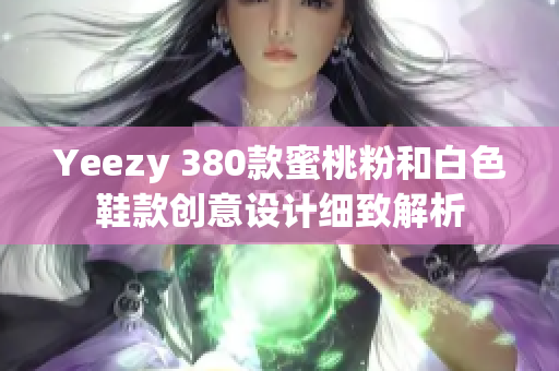 Yeezy 380款蜜桃粉和白色鞋款创意设计细致解析