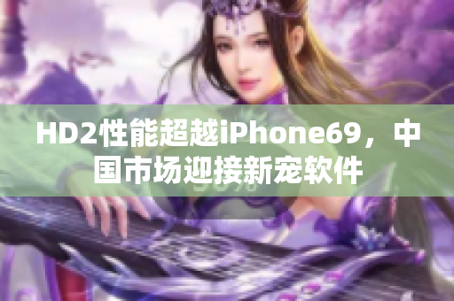 HD2性能超越iPhone69，中国市场迎接新宠软件