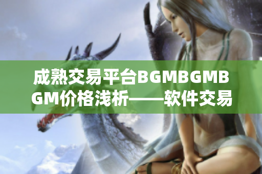 成熟交易平台BGMBGMBGM价格浅析——软件交易商机探究