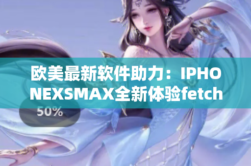 欧美最新软件助力：IPHONEXSMAX全新体验fetch