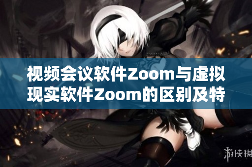 视频会议软件Zoom与虚拟现实软件Zoom的区别及特点详解