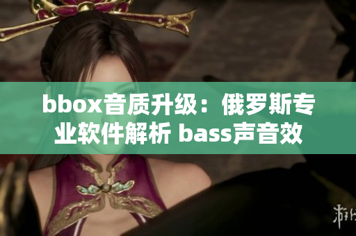 bbox音质升级：俄罗斯专业软件解析 bass声音效