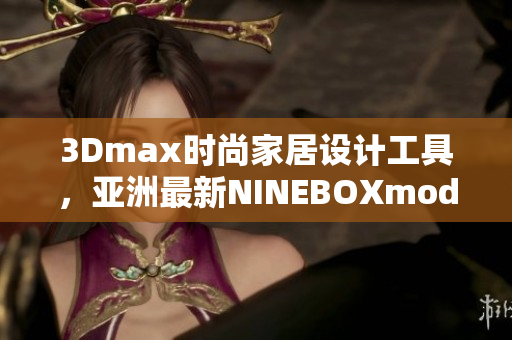 3Dmax时尚家居设计工具，亚洲最新NINEBOXmod推荐