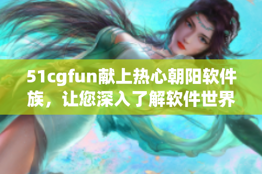 51cgfun献上热心朝阳软件族，让您深入了解软件世界