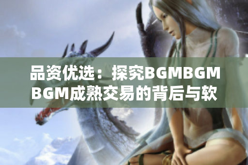 品资优选：探究BGMBGMBGM成熟交易的背后与软件相关的市场定价策略