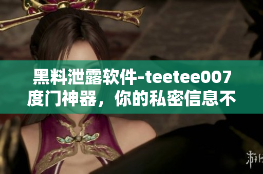 黑料泄露软件-teetee007度门神器，你的私密信息不再漏风声