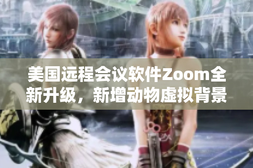 美国远程会议软件Zoom全新升级，新增动物虚拟背景特效