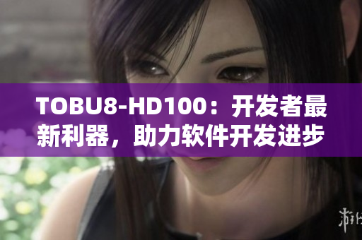 TOBU8-HD100：开发者最新利器，助力软件开发进步