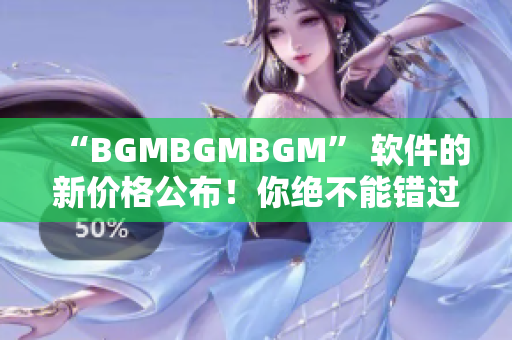 “BGMBGMBGM” 软件的新价格公布！你绝不能错过！