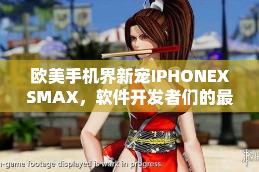 欧美手机界新宠IPHONEXSMAX，软件开发者们的最爱