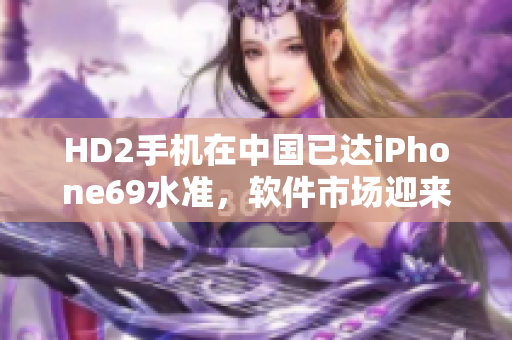 HD2手机在中国已达iPhone69水准，软件市场迎来新挑战