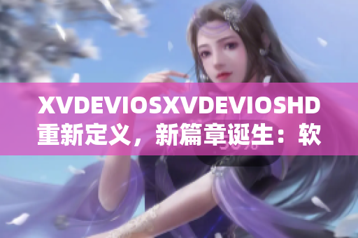 XVDEVIOSXVDEVIOSHD重新定义，新篇章诞生：软件之光闪耀未来