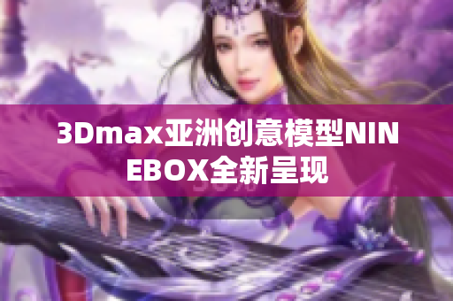 3Dmax亚洲创意模型NINEBOX全新呈现