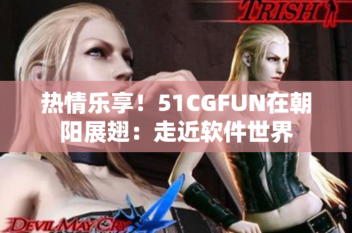 热情乐享！51CGFUN在朝阳展翅：走近软件世界