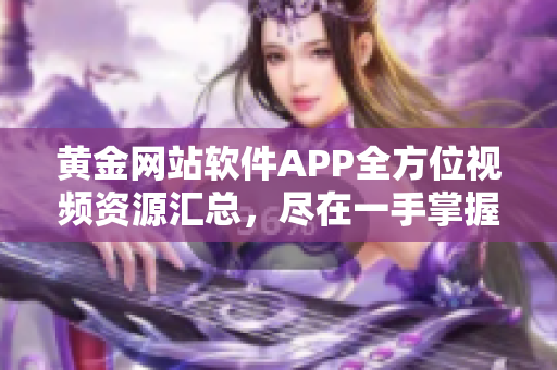 黄金网站软件APP全方位视频资源汇总，尽在一手掌握