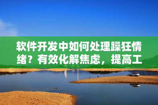 软件开发中如何处理躁狂情绪？有效化解焦虑，提高工作效率。