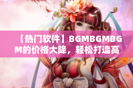 【热门软件】BGMBGMBGM的价格大降，轻松打造高品质BGM！