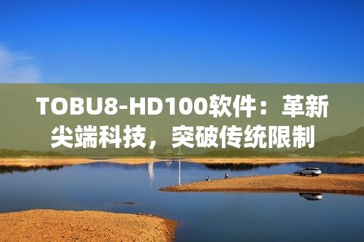 TOBU8-HD100软件：革新尖端科技，突破传统限制