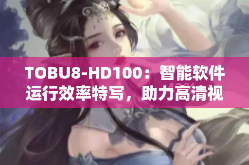 TOBU8-HD100：智能软件运行效率特写，助力高清视频处理