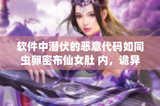 软件中潜伏的恶意代码如同虫卵密布仙女肚 内，诡异危险！