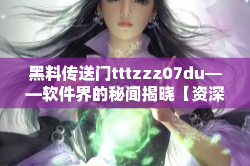 黑料传送门tttzzz07du——软件界的秘闻揭晓【资深编辑爆料】