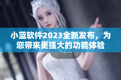 小蓝软件2023全新发布，为您带来更强大的功能体验