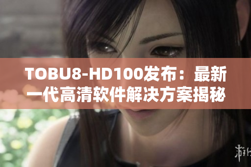 TOBU8-HD100发布：最新一代高清软件解决方案揭秘