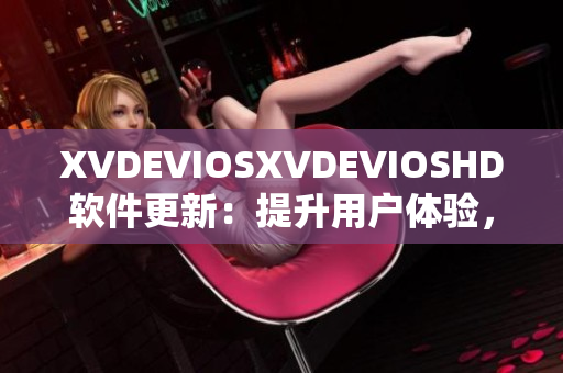 XVDEVIOSXVDEVIOSHD软件更新：提升用户体验，优化功能与界面