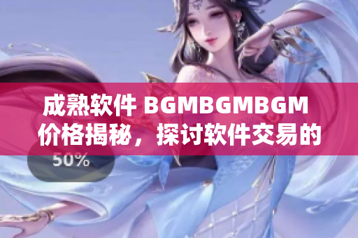 成熟软件 BGMBGMBGM 价格揭秘，探讨软件交易的背后策略和趋势