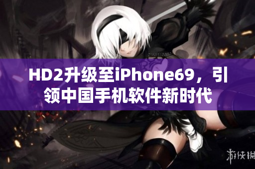 HD2升级至iPhone69，引领中国手机软件新时代