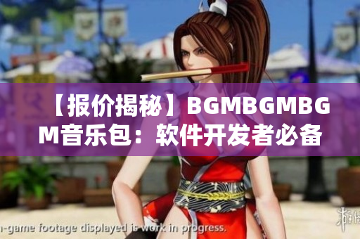 【报价揭秘】BGMBGMBGM音乐包：软件开发者必备！