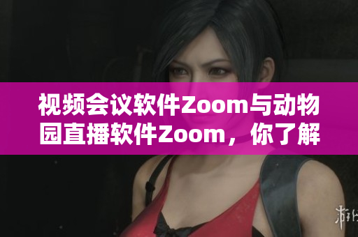 视频会议软件Zoom与动物园直播软件Zoom，你了解吗？