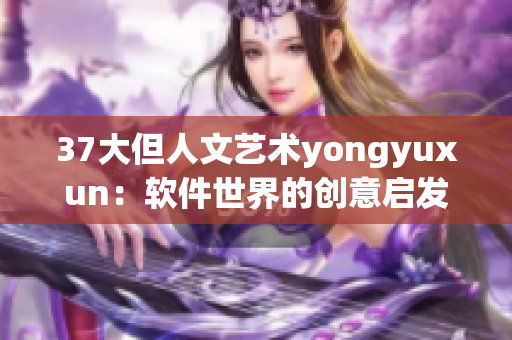 37大但人文艺术yongyuxun：软件世界的创意启发和影响