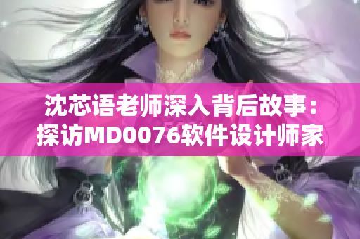 沈芯语老师深入背后故事：探访MD0076软件设计师家中