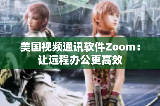 美国视频通讯软件Zoom：让远程办公更高效