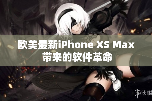 欧美最新iPhone XS Max 带来的软件革命