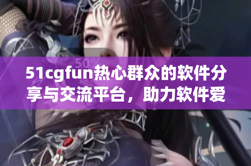 51cgfun热心群众的软件分享与交流平台，助力软件爱好者互动交流