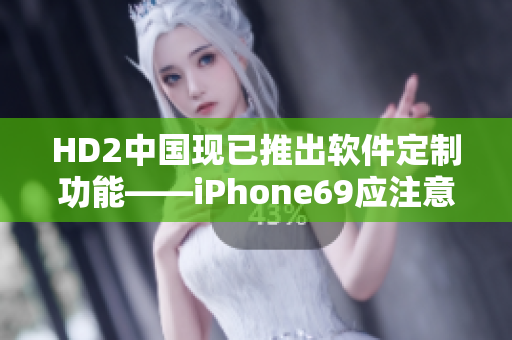 HD2中国现已推出软件定制功能——iPhone69应注意